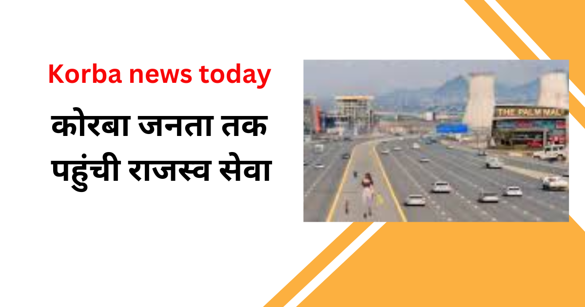 Korba News Today : कोरबा जनता तक पहुंची राजस्व सेवा