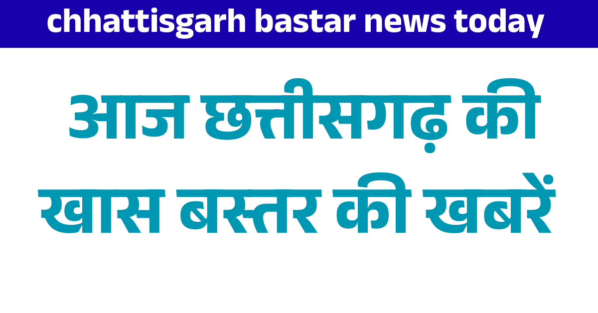 cg bastar news today : छत्तीसगढ़ बस्तर न्यूज