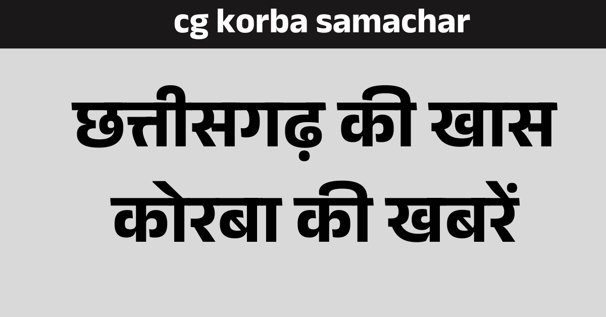 cg korba samachar  : छत्तीसगढ़  कोरबा खबरें 