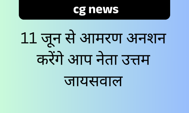 Cg News : 11 जून से आमरण अनशन करेंगे आप नेता